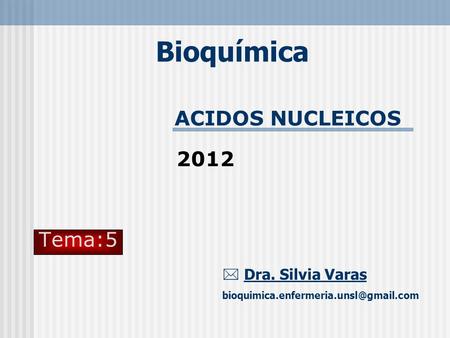 Bioquímica ACIDOS NUCLEICOS 2012 Tema:5  Dra. Silvia Varas