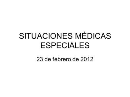 SITUACIONES MÉDICAS ESPECIALES 23 de febrero de 2012.