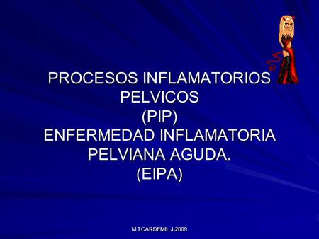 PROCESOS INFLAMATORIOS PELVICOS (PIP) ENFERMEDAD INFLAMATORIA PELVIANA AGUDA. (EIPA) M.T.CARDEMIL J-2009.