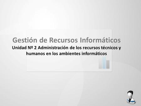 Gestión de Recursos Informáticos Unidad Nº 2 Administración de los recursos técnicos y humanos en los ambientes informáticos.