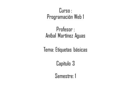 Curso : Programación Web 1 Profesor : Aníbal Martínez Aguas Tema: Etiquetas básicas Capitulo 3 Semestre: 1.