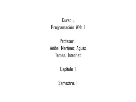 Curso : Programación Web 1 Profesor : Aníbal Martínez Aguas Temas: Internet Capitulo 1 Semestre: 1.