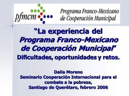 “La experiencia del Programa Franco-Mexicano de Cooperación Municipal” Dificultades, oportunidades y retos. Dalia Moreno Seminario Cooperación Internacional.