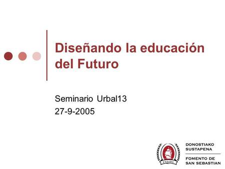 Diseñando la educación del Futuro Seminario Urbal13 27-9-2005.
