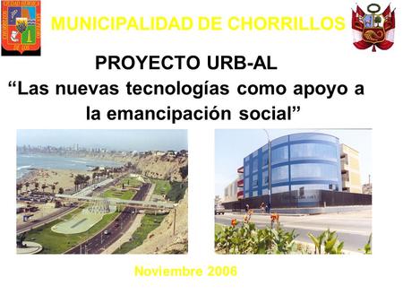MUNICIPALIDAD DE CHORRILLOS PROYECTO URB-AL Las nuevas tecnologías como apoyo a la emancipación social Noviembre 2006.