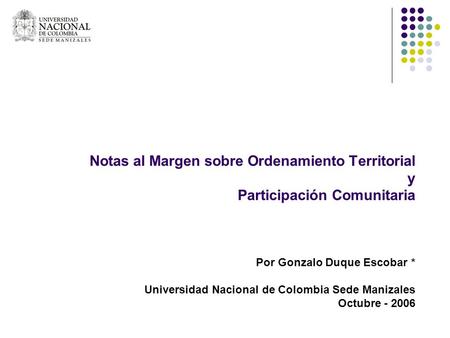 Notas al Margen sobre Ordenamiento Territorial y Participación Comunitaria Por Gonzalo Duque Escobar * Universidad Nacional de Colombia Sede Manizales.