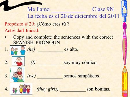 Me llamo ____________Clase 9N La fecha es el 20 de diciembre del 2011 Propósito # 29: ¿Cómo eres tú ? Actividad Inicial: Copy and complete the sentences.
