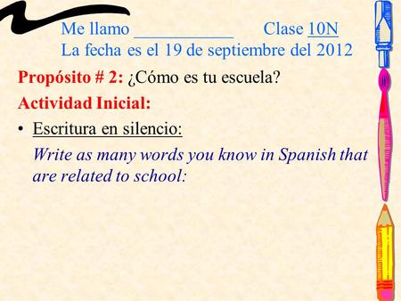 Me llamo ___________ Clase 10N La fecha es el 19 de septiembre del 2012 Propósito # 2: ¿Cómo es tu escuela? Actividad Inicial: Escritura en silencio: Write.