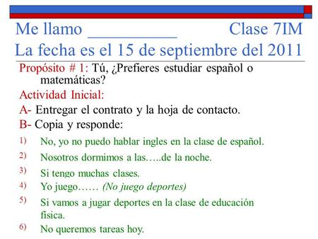 Me llamo __________ Clase 7IM La fecha es el 15 de septiembre del 2011 Propósito # 1: Tú, ¿Prefieres estudiar español o matemáticas? Actividad Inicial: