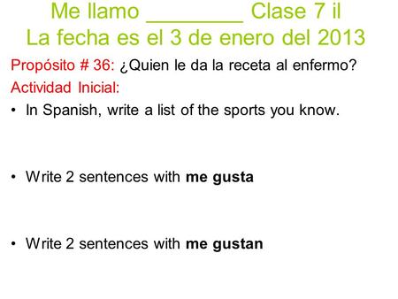 Me llamo ________ Clase 7 il La fecha es el 3 de enero del 2013 Propósito # 36: ¿Quien le da la receta al enfermo? Actividad Inicial: In Spanish, write.
