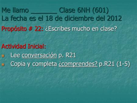 Me llamo _______ Clase 6NH (601) La fecha es el 18 de diciembre del 2012 Propósito # 22: ¿Escribes mucho en clase? Actividad Inicial: Lee conversación.