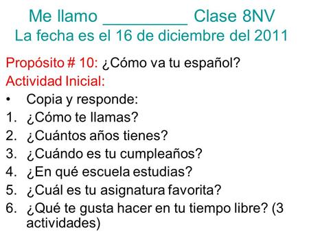 Me llamo _________ Clase 8NV La fecha es el 16 de diciembre del 2011 Propósito # 10: ¿Cómo va tu español? Actividad Inicial: Copia y responde: 1.¿Cómo.