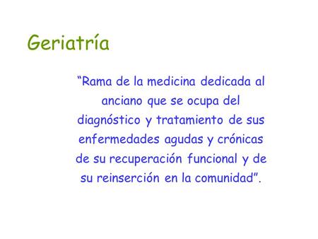 Geriatría “Rama de la medicina dedicada al anciano que se ocupa del diagnóstico y tratamiento de sus enfermedades agudas y crónicas de su recuperación.