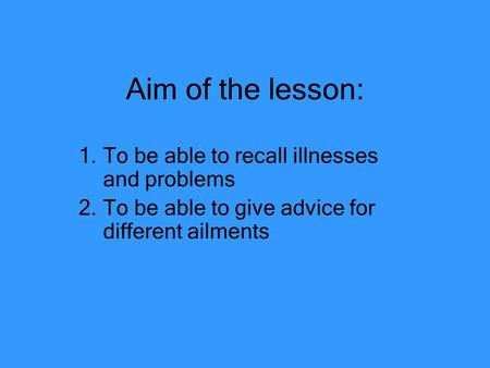 Aim of the lesson: To be able to recall illnesses and problems