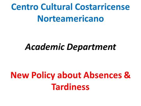 Centro Cultural Costarricense Norteamericano Academic Department New Policy about Absences & Tardiness.