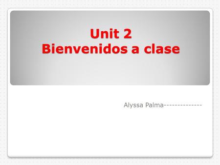 Unit 2 Bienvenidos a clase Alyssa Palma--------------