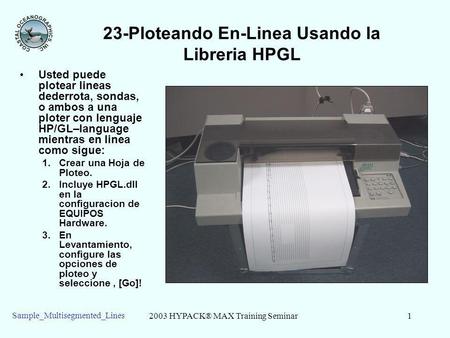 2003 HYPACK® MAX Training Seminar1 Sample_Multisegmented_Lines 23-Ploteando En-Linea Usando la Libreria HPGL Usted puede plotear lineas dederrota, sondas,