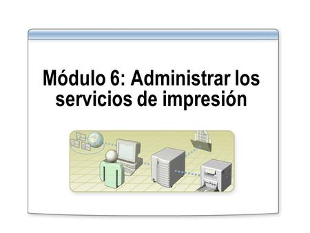 Módulo 6: Administrar los servicios de impresión