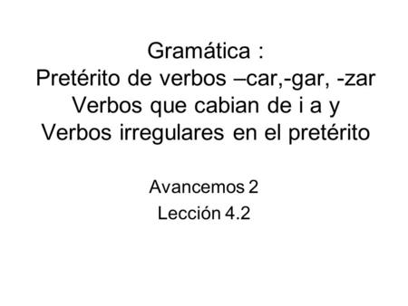 Gramática : Pretérito de verbos –car,-gar, -zar Verbos que cabian de i a y Verbos irregulares en el pretérito Avancemos 2 Lección 4.2.