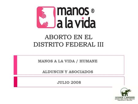 ABORTO EN EL DISTRITO FEDERAL III MANOS A LA VIDA / HUMANE ALDUNCIN Y ASOCIADOS JULIO 2008.