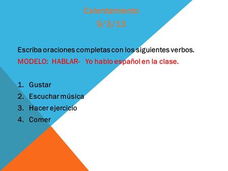 Calentamiento 9/3/13 Escriba oraciones completas con los siguientes verbos. MODELO: HABLAR- Yo hablo español en la clase. Gustar Escuchar música Hacer.
