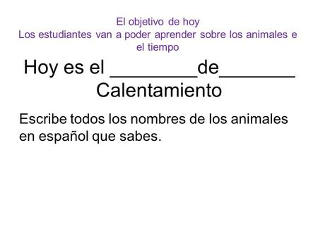 Hoy es el ________de_______ Calentamiento Escribe todos los nombres de los animales en español que sabes. El objetivo de hoy Los estudiantes van a poder.