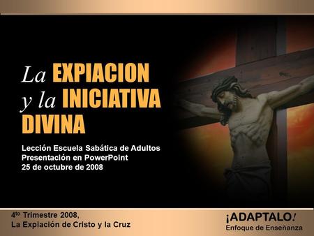 La EXPIACION y la INICIATIVA DIVINA La EXPIACION y la INICIATIVA DIVINA 4 to Trimestre 2008, La Expiación de Cristo y la Cruz ¡ADAPTALO ! Enfoque de Enseñanza.