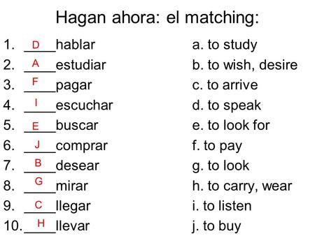 Hagan ahora: el matching: 1.____hablara. to study 2.____estudiarb. to wish, desire 3.____pagarc. to arrive 4.____escuchard. to speak 5.____buscare. to.