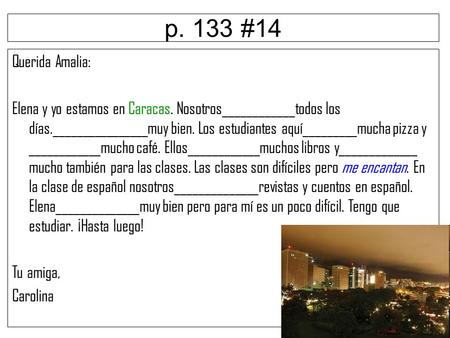 P. 133 #14 Querida Amalia: Elena y yo estamos en Caracas. Nosotros____________todos los días.________________muy bien. Los estudiantes aquí_________mucha.