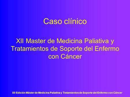 Caso clínico XII Master de Medicina Paliativa y Tratamientos de Soporte del Enfermo con Cáncer XII Edición Máster de Medicina Paliativa y Tratamientos.