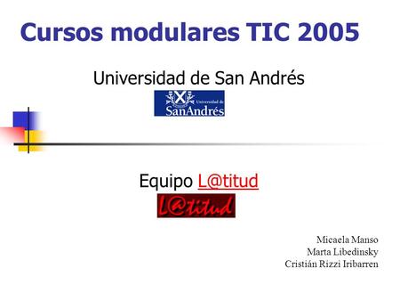 Cursos modulares TIC 2005 Universidad de San Andrés Equipo Micaela Manso Marta Libedinsky Cristián Rizzi Iribarren.