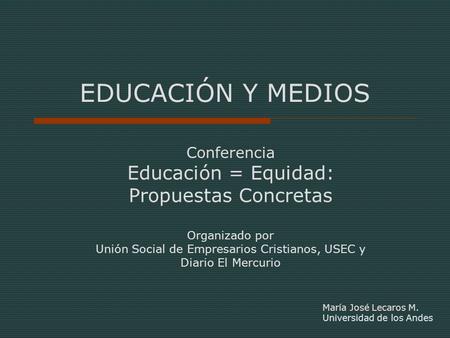 EDUCACIÓN Y MEDIOS María José Lecaros M. Universidad de los Andes Conferencia Educación = Equidad: Propuestas Concretas Organizado por Unión Social de.