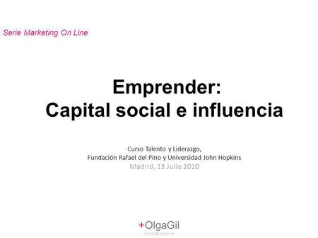 Emprender: Capital social e influencia Curso Talento y Liderazgo, Fundación Rafael del Pino y Universidad John Hopkins Madrid, 13 Julio 2010 +OlgaGil