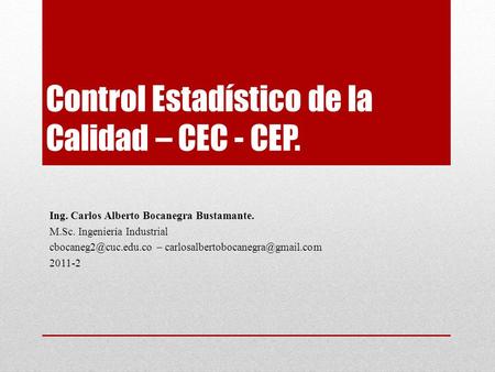 Control Estadístico de la Calidad – CEC - CEP. Ing. Carlos Alberto Bocanegra Bustamante. M.Sc. Ingeniería Industrial –