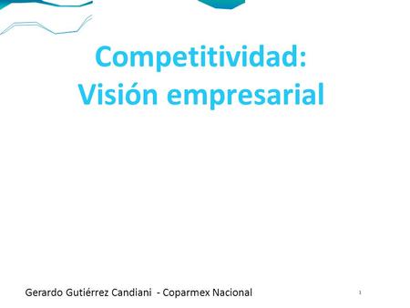 Competitividad: Visión empresarial Gerardo Gutiérrez Candiani - Coparmex Nacional 1.
