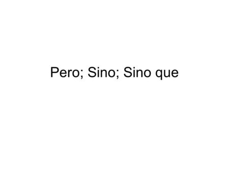 Pero; Sino; Sino que. Pero = but Sino = not this but that instead but on the contrary Sino que = contrast of verbs that are not in the infinitive form.