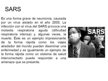 Es una forma grave de neumonía, causada por un virus aislado en el año 2003. La infección con el virus del SARS provoca una molestia respiratoria aguda.