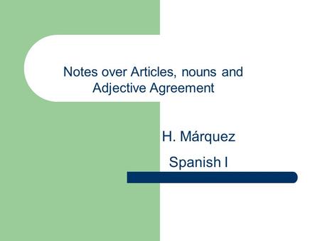 Notes over Articles, nouns and Adjective Agreement H. Márquez Spanish I.