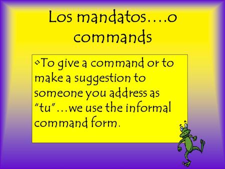 Los mandatos….o commands To give a command or to make a suggestion to someone you address as tu…we use the informal command form.