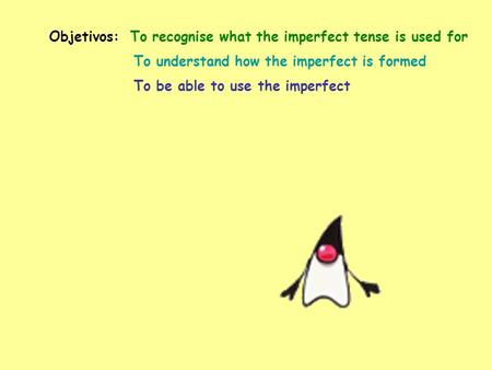 Objetivos: To recognise what the imperfect tense is used for To understand how the imperfect is formed To be able to use the imperfect.