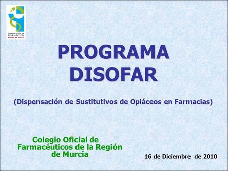 PROGRAMA DISOFAR (Dispensación de Sustitutivos de Opiáceos en Farmacias) Colegio Oficial de Farmacéuticos de la Región de Murcia 16 de Diciembre de 2010.