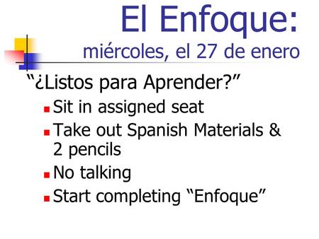 El Enfoque: miércoles, el 27 de enero ¿Listos para Aprender? Sit in assigned seat Take out Spanish Materials & 2 pencils No talking Start completing Enfoque.