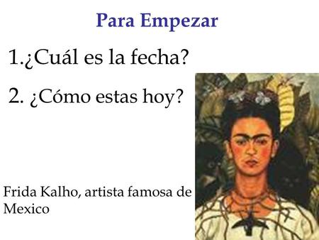 Para Empezar 1.¿Cuál es la fecha? 2. ¿Cómo estas hoy? Frida Kalho, artista famosa de Mexico.