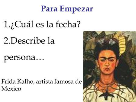 Para Empezar 1.¿Cuál es la fecha? 2.Describe la persona… Frida Kalho, artista famosa de Mexico.