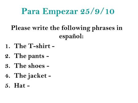 Para Empezar 25/9/10 Please write the following phrases in español: 1.The T-shirt - 2.The pants - 3.The shoes - 4.The jacket - 5.Hat -
