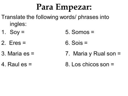 Para Empezar: Translate the following words/ phrases into ingles: 1.Soy =5. Somos = 2. Eres = 6. Sois = 3. Maria es = 7. Maria y Rual son = 4. Raul es.