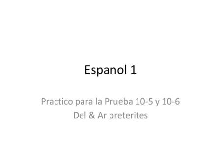 Espanol 1 Practico para la Prueba 10-5 y 10-6 Del & Ar preterites.