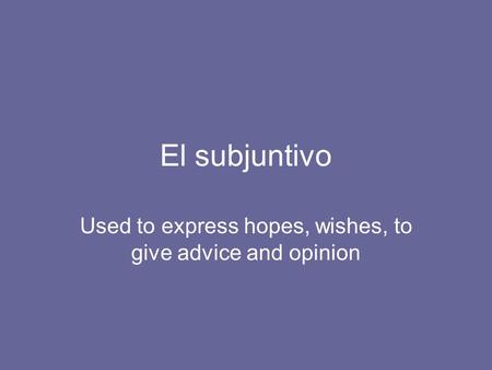 El subjuntivo Used to express hopes, wishes, to give advice and opinion.
