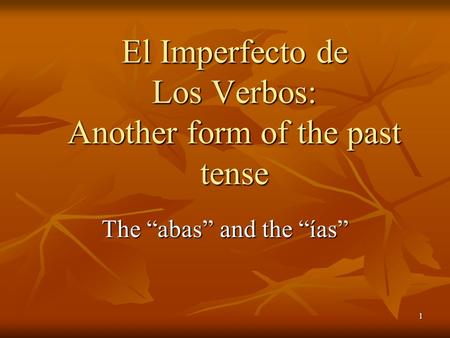 1 The abas and the ías El Imperfecto de Los Verbos: Another form of the past tense.