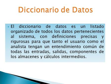 Diccionario de Datos El diccionario de datos es un listado organizado de todos los datos pertenecientes al sistema, con definiciones precisas y rigurosas.